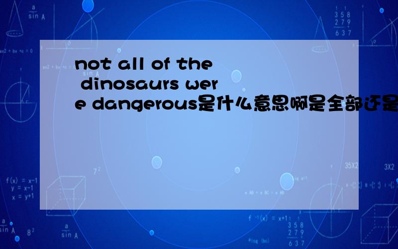 not all of the dinosaurs were dangerous是什么意思啊是全部还是一部分呢