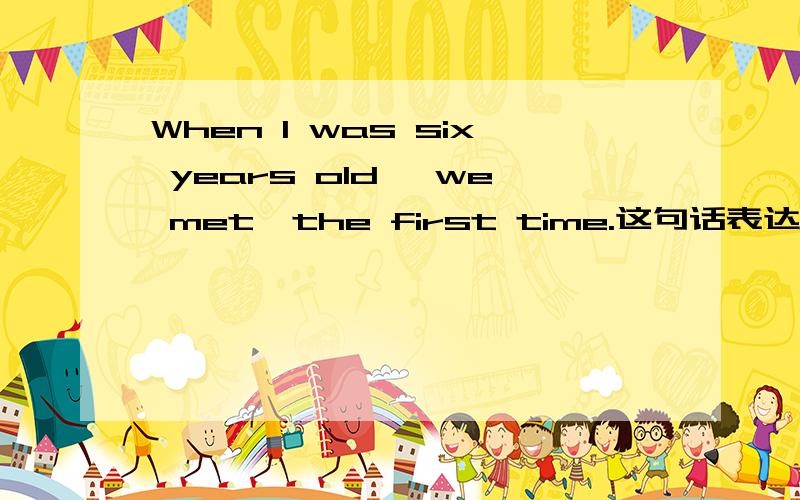 When I was six years old, we met  the first time.这句话表达的对的错的?