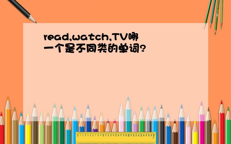 read,watch,TV哪一个是不同类的单词?