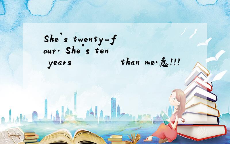 She’s twenty-four. She’s ten years          than me.急！！！