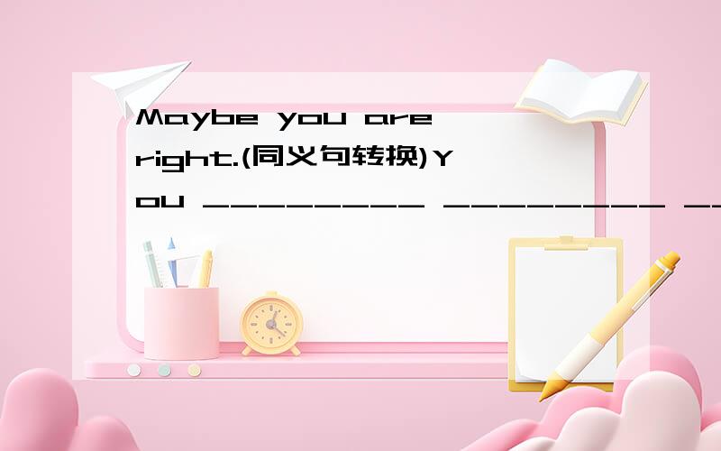 Maybe you are right.(同义句转换)You ________ ________ ________right.