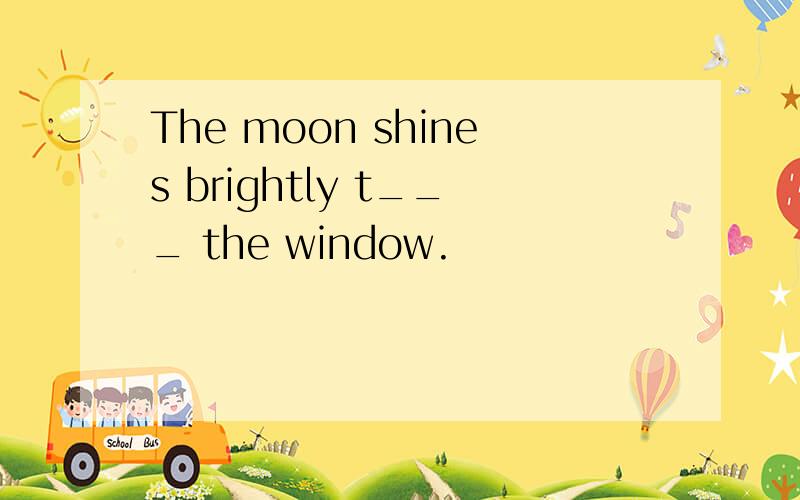 The moon shines brightly t___ the window.