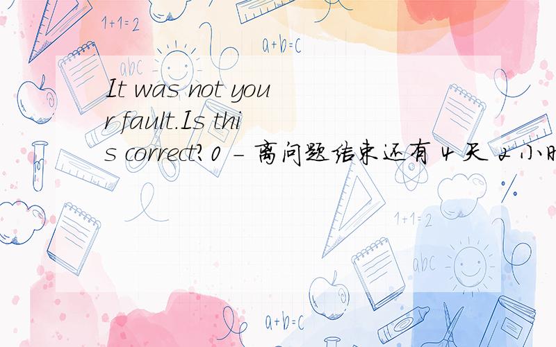 It was not your fault.Is this correct?0 - 离问题结束还有 4 天 2 小时这不是你的错.Please provide a better answer.What is the different between (1) and (2).1）It was not your fault.--Is this correct?If this is also correct.Please provi