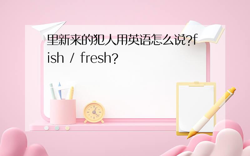 里新来的犯人用英语怎么说?fish / fresh?