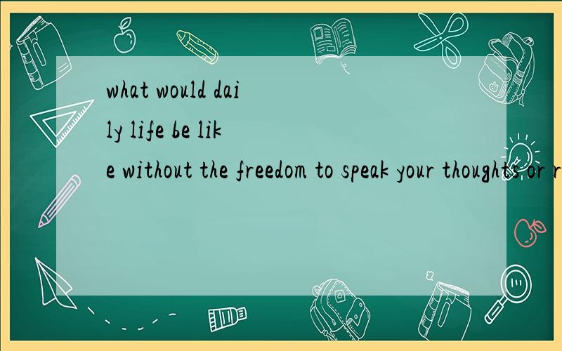 what would daily life be like without the freedom to speak your thoughts or read what you want?