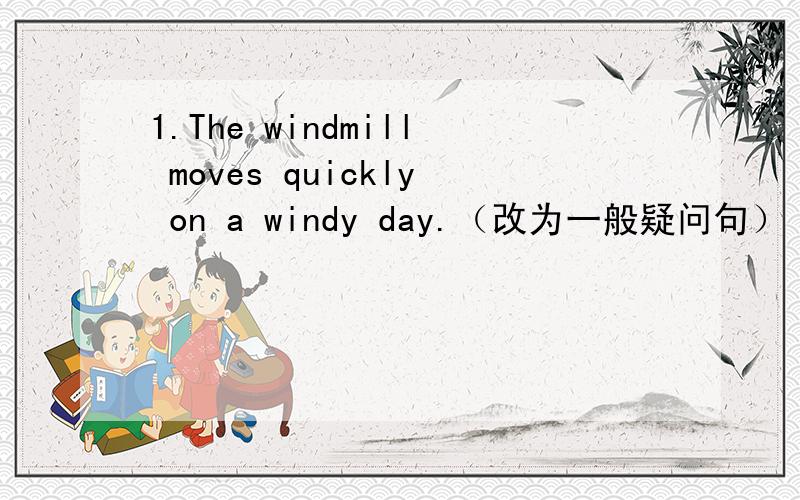 1.The windmill moves quickly on a windy day.（改为一般疑问句）