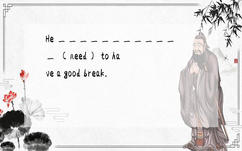 He ____________ (need) to have a good break.