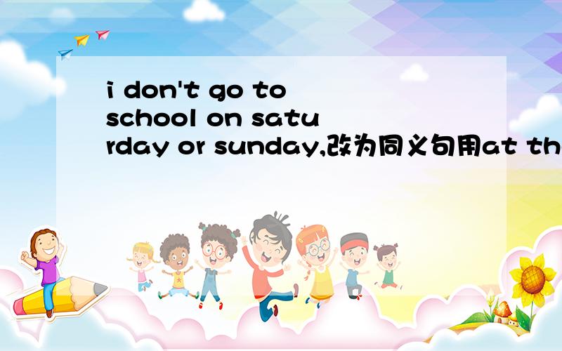 i don't go to school on saturday or sunday,改为同义句用at the weekend还是 on weekend谢谢详解