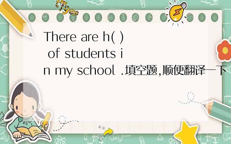 There are h( ) of students in my school .填空题,顺便翻译一下