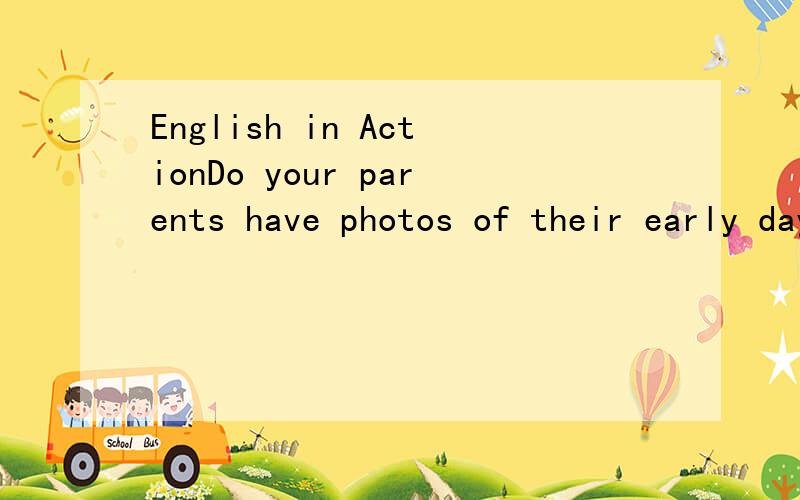 English in ActionDo your parents have photos of their early days?Photos are the records of their experiences.From the photos,you can get to know your parents better.Collect some photographs and write down what your feel about them.你的父母有早