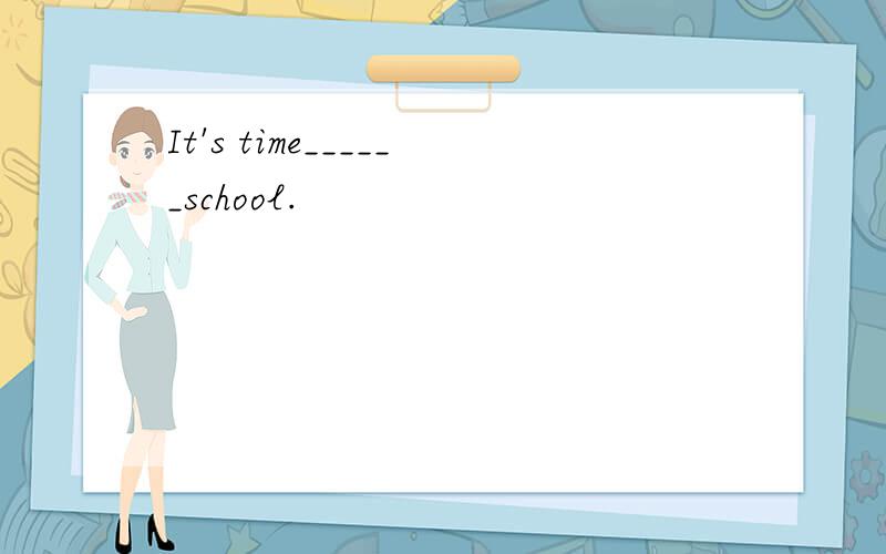 It's time______school.