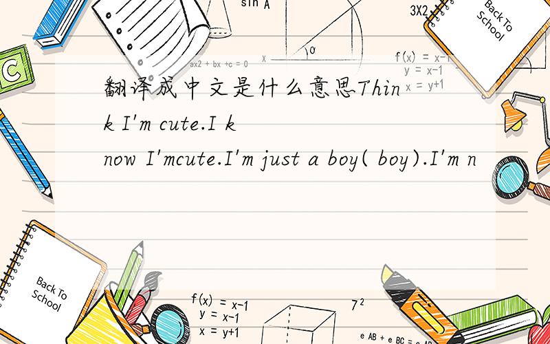 翻译成中文是什么意思Think I'm cute.I know I'mcute.I'm just a boy( boy).I'm n