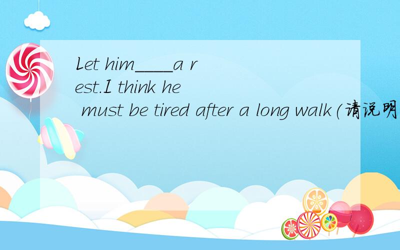 Let him____a rest.I think he must be tired after a long walk(请说明原因）A.have B.gets C.to have D.has