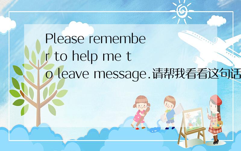 Please remember to help me to leave message.请帮我看看这句话有错误吗