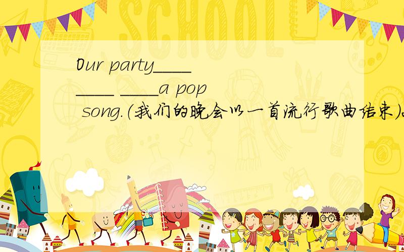 Our party____ ____ ____a pop song.（我们的晚会以一首流行歌曲结束）2.很抱歉,刚才我没注意你说的话I'm sorry,I don't ___ ____ ____what you were saying just now.