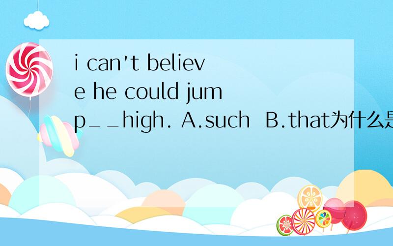i can't believe he could jump__high. A.such  B.that为什么是b