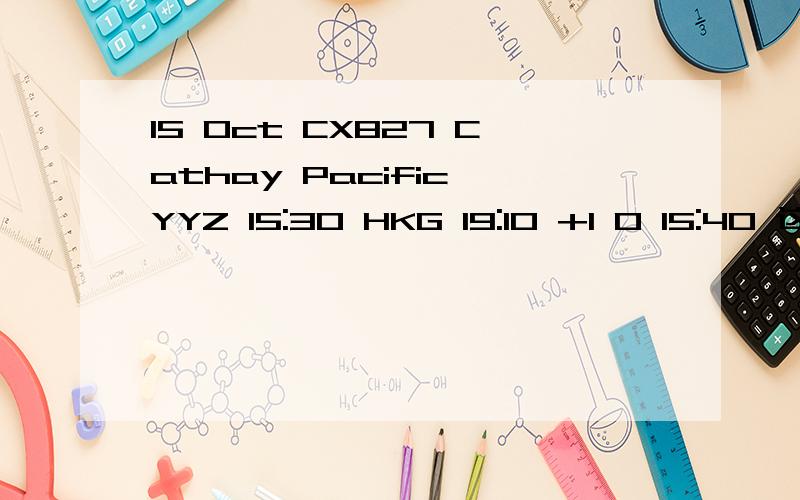 15 Oct CX827 Cathay Pacific YYZ 15:30 HKG 19:10 +1 0 15:40 这个机票信息,谁能翻译一下起飞和到达时间