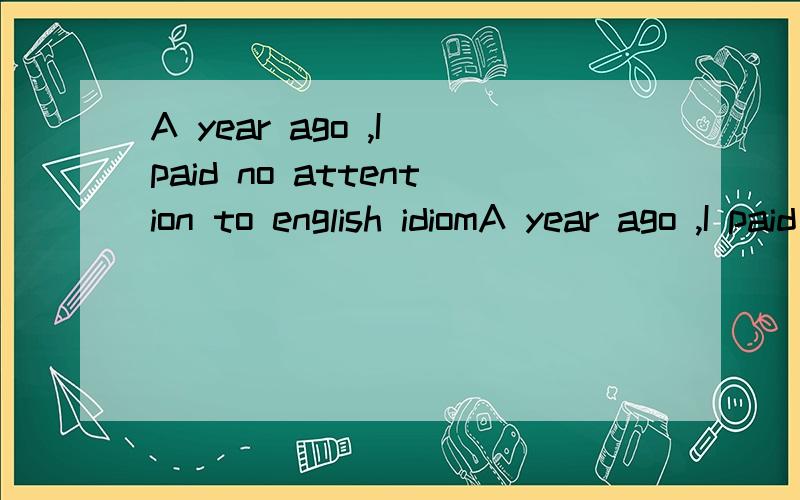 A year ago ,I paid no attention to english idiomA year ago ,I paid no attention to english idioms ,though my teacher emphasized the importance again and again .but soon ,the importance of english idioms was shown for an amusing experience .one day ,I