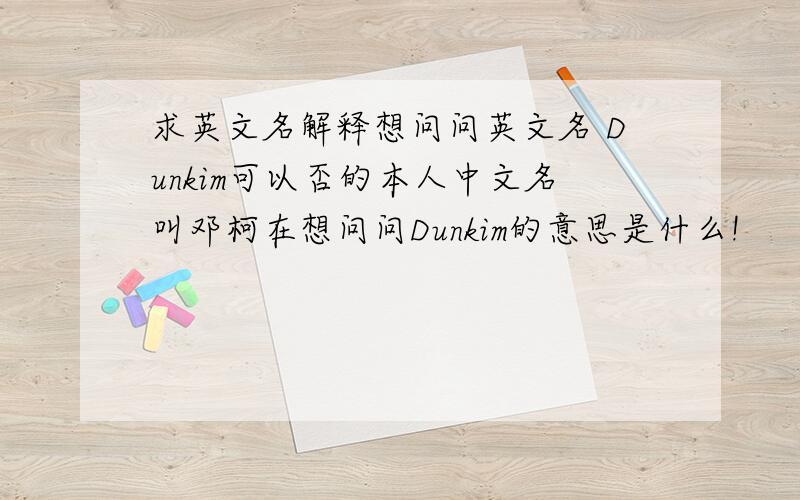 求英文名解释想问问英文名 Dunkim可以否的本人中文名叫邓柯在想问问Dunkim的意思是什么!