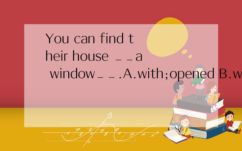 You can find their house ＿＿a window＿＿.A.with;opened B.with ;open C.has ;opened D.has；open