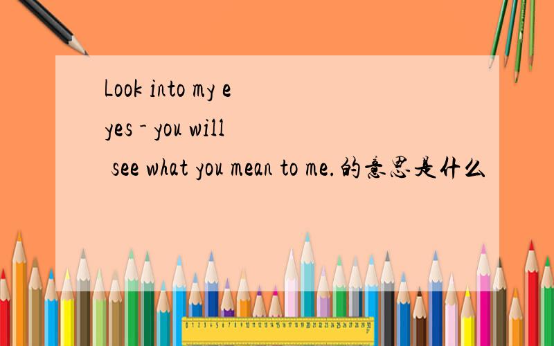 Look into my eyes - you will see what you mean to me.的意思是什么