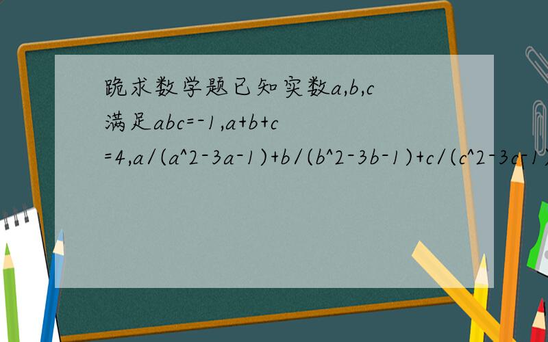跪求数学题已知实数a,b,c满足abc=-1,a+b+c=4,a/(a^2-3a-1)+b/(b^2-3b-1)+c/(c^2-3c-1)=4/9,则a^2+b^2+c^2=