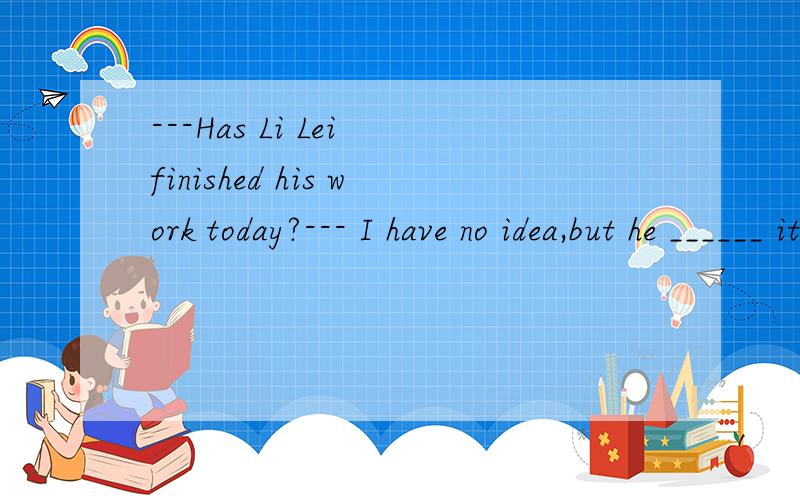 ---Has Li Lei finished his work today?--- I have no idea,but he ______ it when I saw him ……---Has Li Lei finished his work today?--- I have no idea,but he ______ it when I saw him this morning.(conduct)