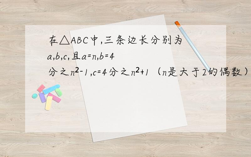 在△ABC中,三条边长分别为a,b,c,且a=n,b=4分之n²-1,c=4分之n²+1（n是大于2的偶数）求证△ABC是直角三角形
