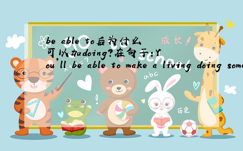 be able to后为什么可以加doing?在句子：You'll be able to make a living doing something you love.中的to.+doing 是什么意思?解析一下语法!