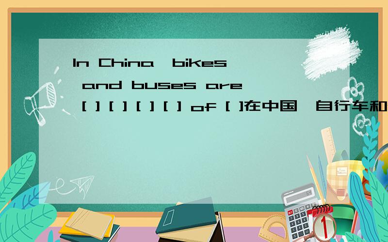 In China,bikes and buses are [ ] [ ] [ ] [ ] of [ ]在中国,自行车和公共汽车是最普遍的交通方式