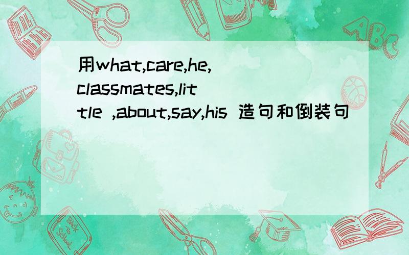 用what,care,he,classmates,little ,about,say,his 造句和倒装句