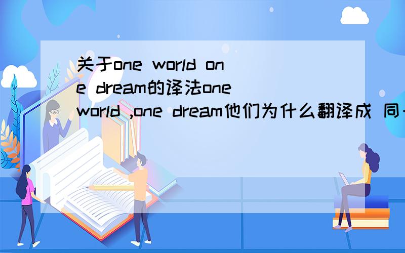关于one world one dream的译法one world ,one dream他们为什么翻译成 同一个世界,同一个梦想 .好象 应该翻译成 一个世界,一个梦想.的吧.没有同的意思!为什么?