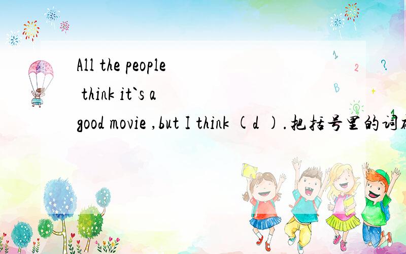 All the people think it`s a good movie ,but I think (d ).把括号里的词补充完整