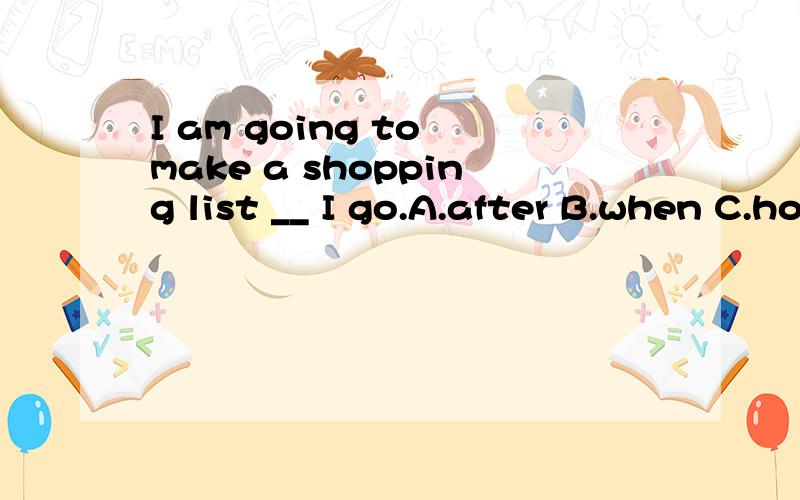 I am going to make a shopping list __ I go.A.after B.when C.how D.before