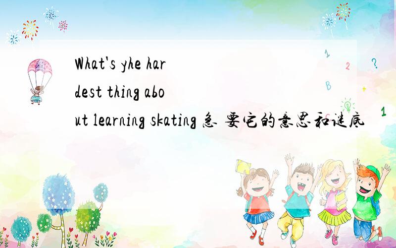What's yhe hardest thing about learning skating 急 要它的意思和谜底