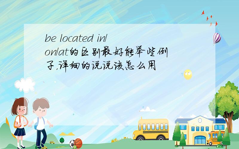 be located in/on/at的区别最好能举些例子，详细的说说该怎么用