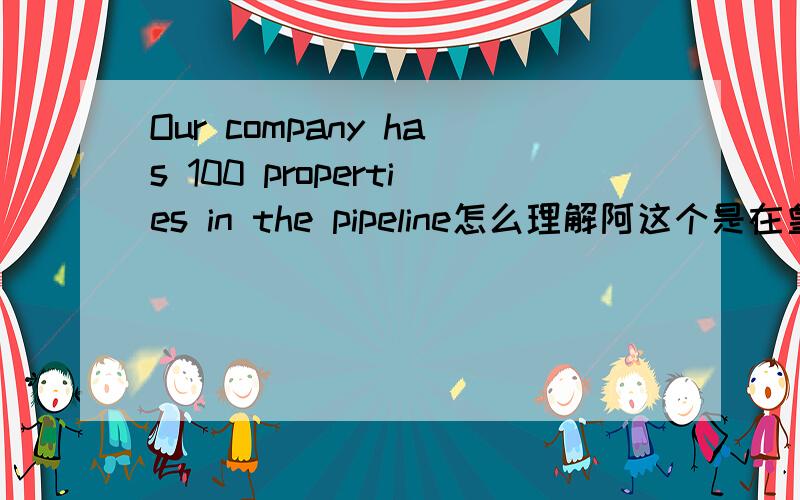 Our company has 100 properties in the pipeline怎么理解阿这个是在皇冠酒店的宣传里看到的