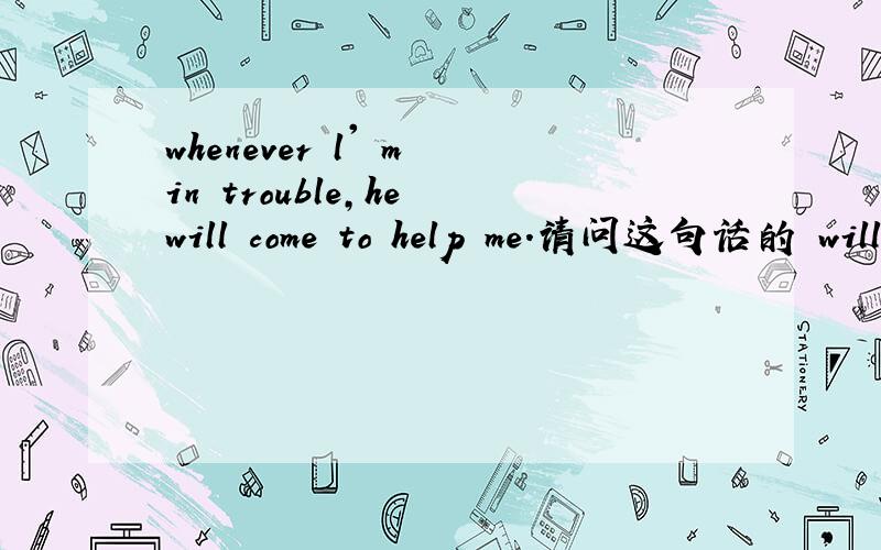 whenever l' m in trouble,he will come to help me.请问这句话的 will的意思是什么