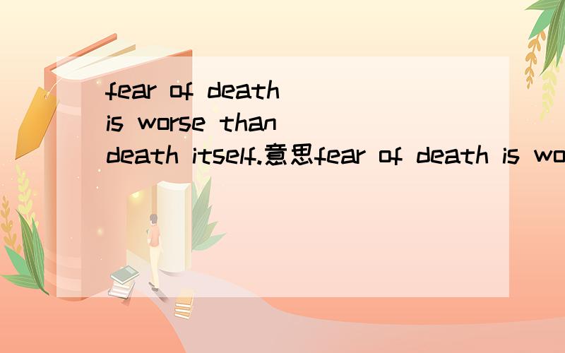 fear of death is worse than death itself.意思fear of death is worse than death itself.