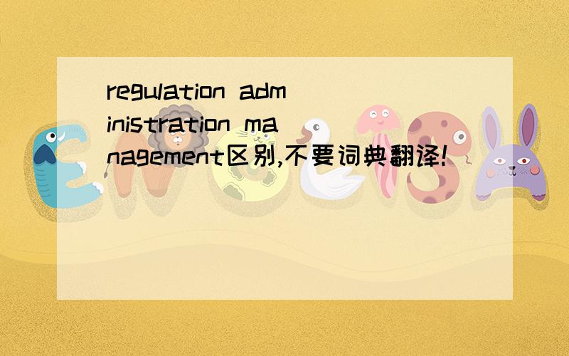 regulation administration management区别,不要词典翻译!