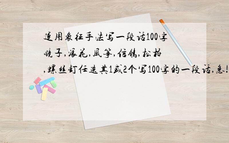 运用象征手法写一段话100字镜子,浪花,风筝,信鸽,松柏,螺丝钉任选其1或2个写100字的一段话,急!