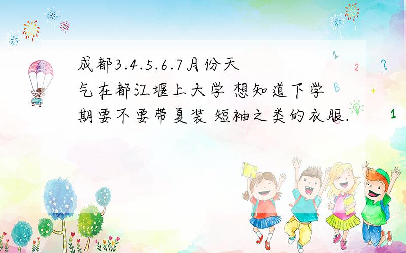 成都3.4.5.6.7月份天气在都江堰上大学 想知道下学期要不要带夏装 短袖之类的衣服.