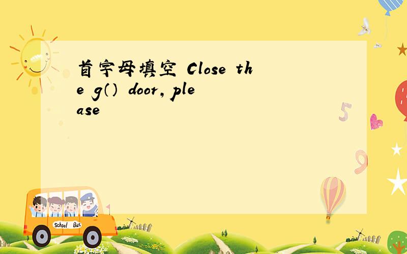 首字母填空 Close the g（） door,please