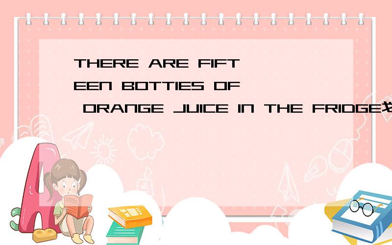 THERE ARE FIFTEEN BOTTIES OF ORANGE JUICE IN THE FRIDGE划线提问
