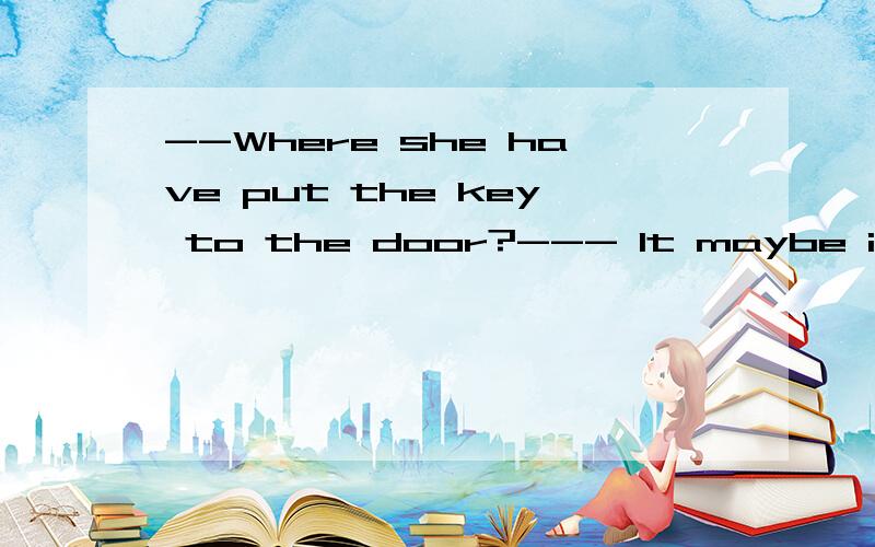 --Where she have put the key to the door?--- It maybe in the draw.A.can B.may C.must D.should