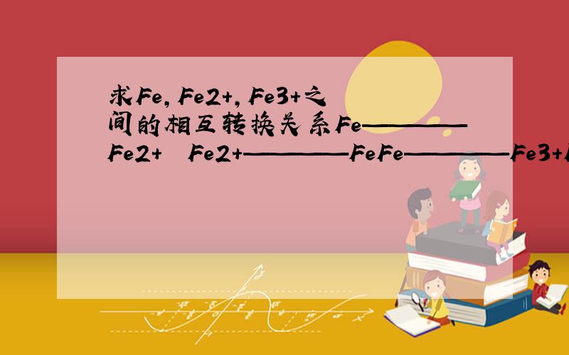 求Fe,Fe2+,Fe3+之间的相互转换关系Fe————Fe2+  Fe2+————FeFe————Fe3+Fe3+————FeFe3+————Fe2+Fe2+————Fe3+  也就是与什么反应从而能实现转换
