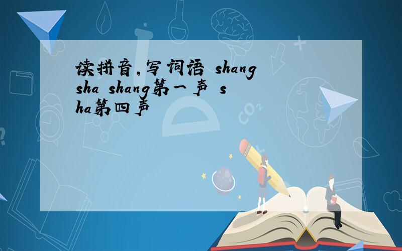 读拼音,写词语 shang sha shang第一声 sha第四声