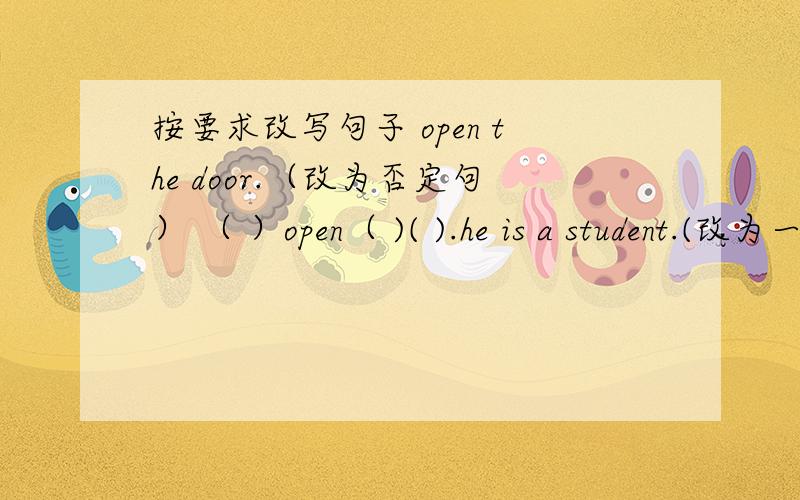 按要求改写句子 open the door.（改为否定句） （ ）open（ )( ).he is a student.(改为一般疑问句）（              ）they often go home together.（改为一般疑问句）（  ）（  ）often（  ）home  together?