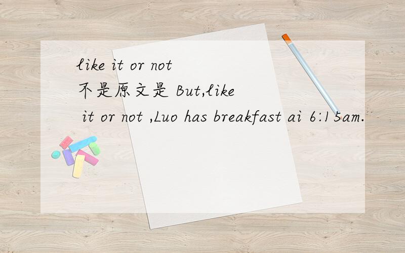 like it or not不是原文是 But,like it or not ,Luo has breakfast ai 6:15am.