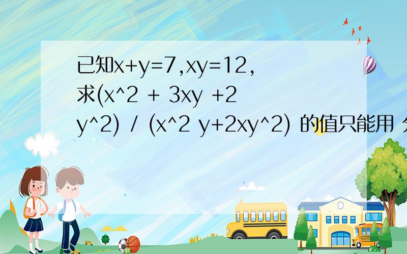已知x+y=7,xy=12,求(x^2 + 3xy +2y^2) / (x^2 y+2xy^2) 的值只能用 分式的变式
